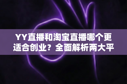 YY直播和淘宝直播哪个更适合创业?全面解析两大平台的创业机会、变现模式与选择策略 YY直播和淘宝直播哪个更适合创业?全面解析两大平台的创业机会、变现模式与选择策略