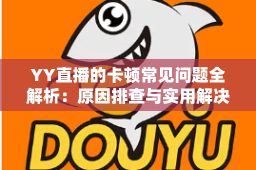 YY直播的卡顿常见问题全解析:原因排查与实用解决方案一网打尽 YY直播的卡顿常见问题全解析:原因排查与实用解决方案一网打尽