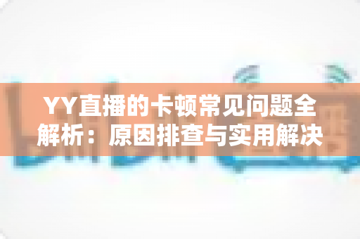 YY直播的卡顿常见问题全解析：原因排查与实用解决方案一网打尽