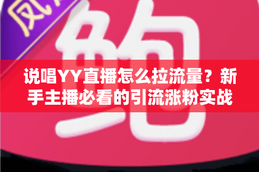 说唱YY直播怎么拉流量?新手主播必看的引流涨粉实战全攻略 说唱YY直播怎么拉流量?新手主播必看的引流涨粉实战全攻略