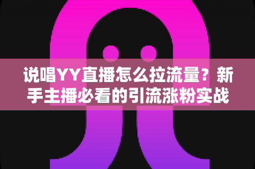 说唱YY直播怎么拉流量?新手主播必看的引流涨粉实战全攻略 说唱YY直播怎么拉流量?新手主播必看的引流涨粉实战全攻略