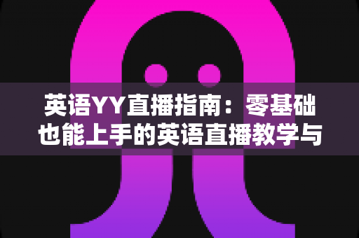 英语YY直播指南：零基础也能上手的英语直播教学与学习全流程实战手册