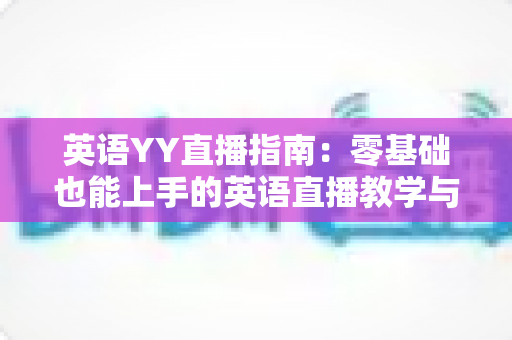 英语YY直播指南：零基础也能上手的英语直播教学与学习全流程实战手册