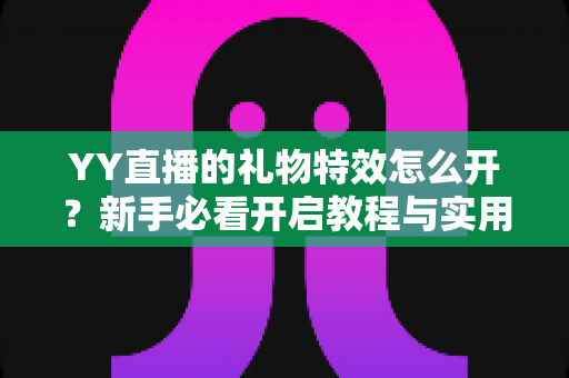 YY直播的礼物特效怎么开？新手必看开启教程与实用技巧全解析