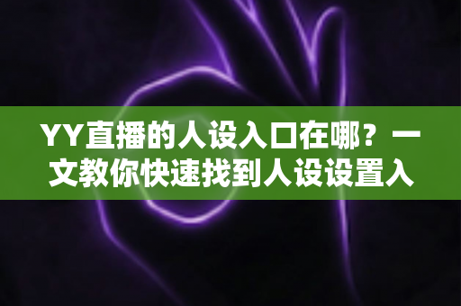 YY直播的人设入口在哪?一文教你快速找到人设设置入口并打造高辨识度直播形象 YY直播的人设入口在哪?一文教你快速找到人设设置入口并打造高辨识度直播形象