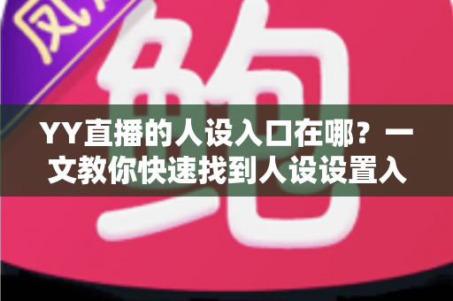 YY直播的人设入口在哪？一文教你快速找到人设设置入口并打造高辨识度直播形象