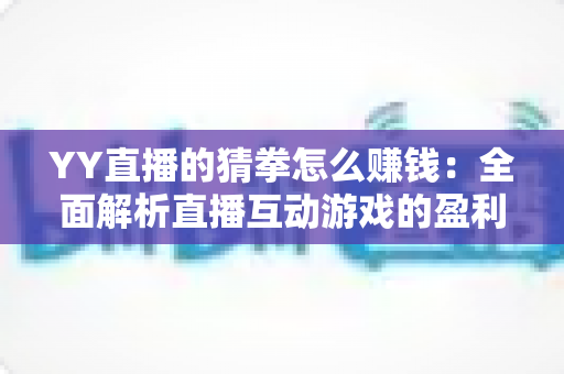 YY直播的猜拳怎么赚钱:全面解析直播互动游戏的盈利技巧与运营策略 YY直播的猜拳怎么赚钱:全面解析直播互动游戏的盈利技巧与运营策略