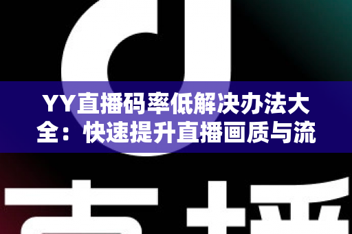 YY直播码率低解决办法大全：快速提升直播画质与流畅度的实用指南