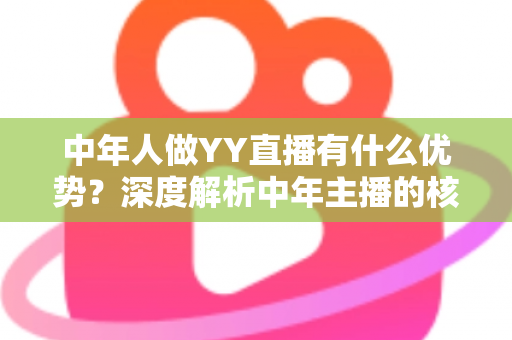 中年人做YY直播有什么优势?深度解析中年主播的核心竞争力与成功路径 中年人做YY直播有什么优势?深度解析中年主播的核心竞争力与成功路径