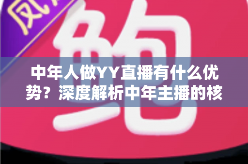 中年人做YY直播有什么优势？深度解析中年主播的核心竞争力与成功路径