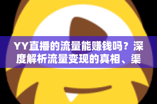 YY直播的流量能赚钱吗？深度解析流量变现的真相、渠道与实战策略