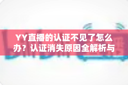 YY直播的认证不见了怎么办?认证消失原因全解析与快速恢复实用指南 YY直播的认证不见了怎么办?认证消失原因全解析与快速恢复实用指南