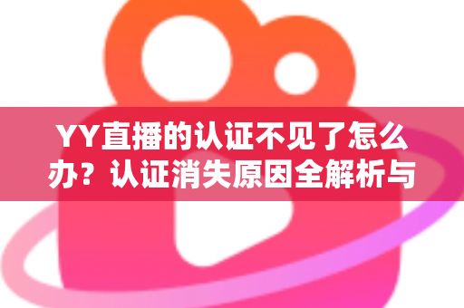 YY直播的认证不见了怎么办？认证消失原因全解析与快速恢复实用指南