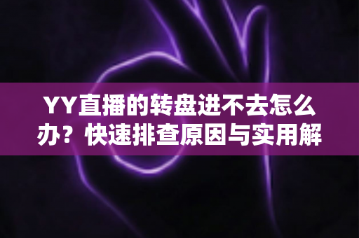 YY直播的转盘进不去怎么办？快速排查原因与实用解决方案大全