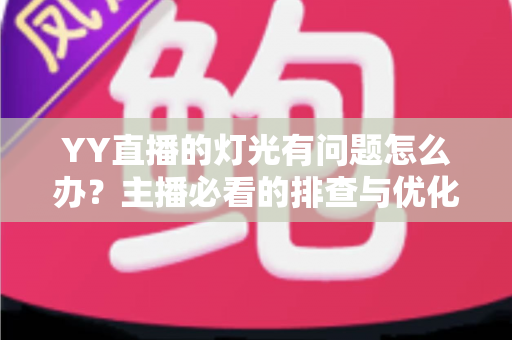YY直播的灯光有问题怎么办?主播必看的排查与优化全攻略 YY直播的灯光有问题怎么办?主播必看的排查与优化全攻略