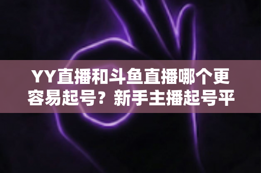 YY直播和斗鱼直播哪个更容易起号？新手主播起号平台深度对比与实战指南