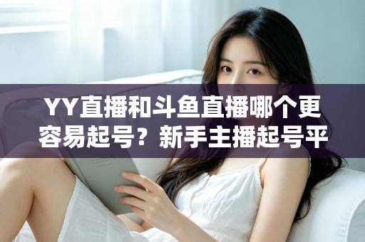 YY直播和斗鱼直播哪个更容易起号？新手主播起号平台深度对比与实战指南