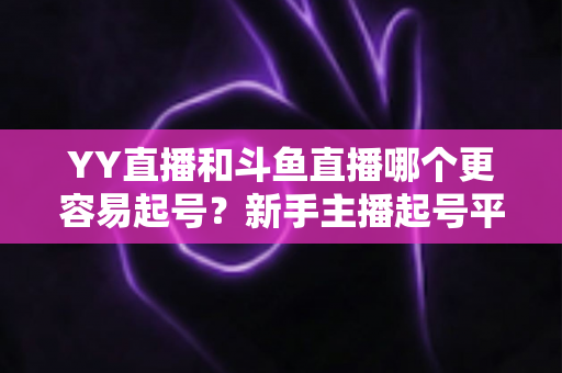 YY直播和斗鱼直播哪个更容易起号？新手主播起号平台深度对比与实战指南