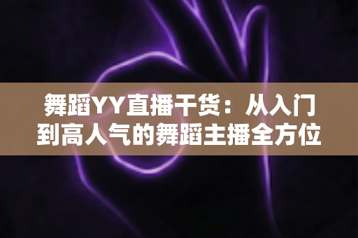舞蹈YY直播干货:从入门到高人气的舞蹈主播全方位实战指南 舞蹈YY直播干货:从入门到高人气的舞蹈主播全方位实战指南
