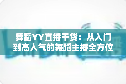 舞蹈YY直播干货:从入门到高人气的舞蹈主播全方位实战指南 舞蹈YY直播干货:从入门到高人气的舞蹈主播全方位实战指南