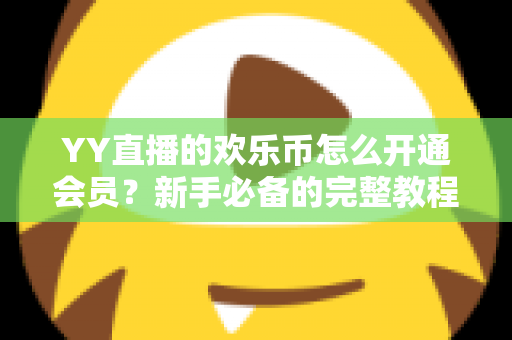 YY直播的欢乐币怎么开通会员?新手必备的完整教程与实用攻略 YY直播的欢乐币怎么开通会员?新手必备的完整教程与实用攻略