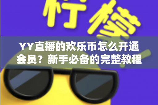 YY直播的欢乐币怎么开通会员?新手必备的完整教程与实用攻略 YY直播的欢乐币怎么开通会员?新手必备的完整教程与实用攻略