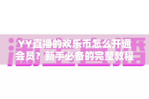 YY直播的欢乐币怎么开通会员?新手必备的完整教程与实用攻略 YY直播的欢乐币怎么开通会员?新手必备的完整教程与实用攻略
