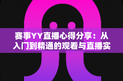 赛事YY直播心得分享：从入门到精通的观看与直播实战经验全解析