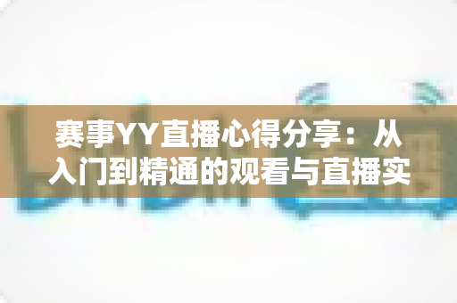 赛事YY直播心得分享：从入门到精通的观看与直播实战经验全解析