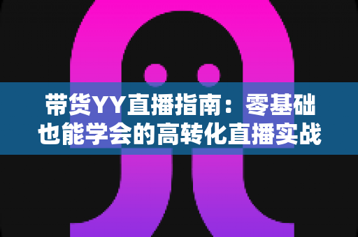 带货YY直播指南:零基础也能学会的高转化直播实战教程 带货YY直播指南:零基础也能学会的高转化直播实战教程