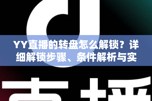 YY直播的转盘怎么解锁?详细解锁步骤、条件解析与实用技巧全攻略 YY直播的转盘怎么解锁?详细解锁步骤、条件解析与实用技巧全攻略