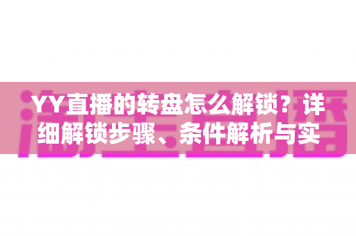 YY直播的转盘怎么解锁？详细解锁步骤、条件解析与实用技巧全攻略