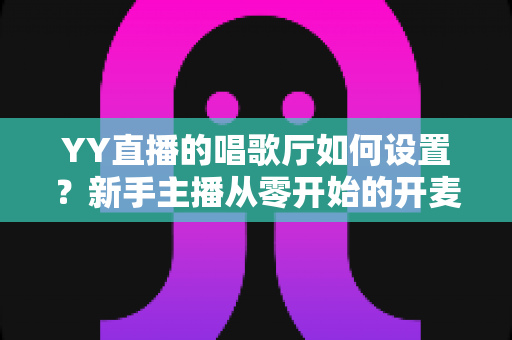 YY直播的唱歌厅如何设置?新手主播从零开始的开麦全攻略 YY直播的唱歌厅如何设置?新手主播从零开始的开麦全攻略