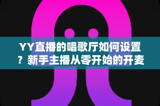 YY直播的唱歌厅如何设置？新手主播从零开始的开麦全攻略
