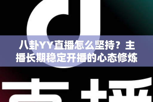 八卦YY直播怎么坚持？主播长期稳定开播的心态修炼与实战运营全攻略