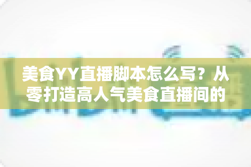 美食YY直播脚本怎么写?从零打造高人气美食直播间的实战指南 美食YY直播脚本怎么写?从零打造高人气美食直播间的实战指南