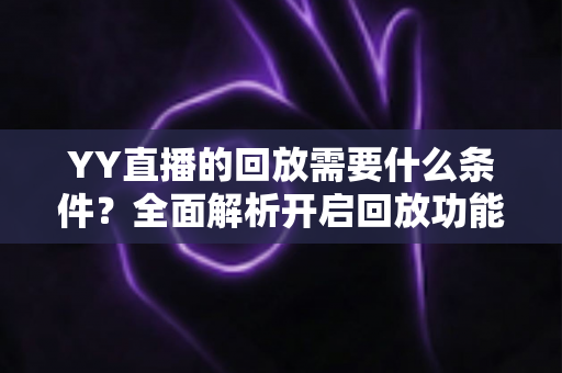 YY直播的回放需要什么条件?全面解析开启回放功能的门槛、操作步骤与常见问题 YY直播的回放需要什么条件?全面解析开启回放功能的门槛、操作步骤与常见问题