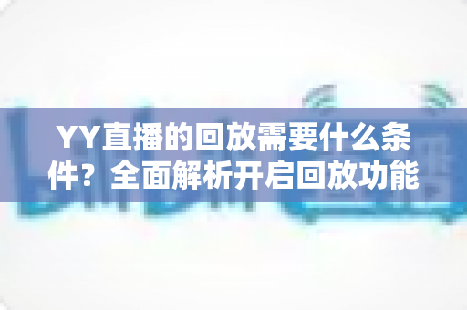 YY直播的回放需要什么条件?全面解析开启回放功能的门槛、操作步骤与常见问题 YY直播的回放需要什么条件?全面解析开启回放功能的门槛、操作步骤与常见问题