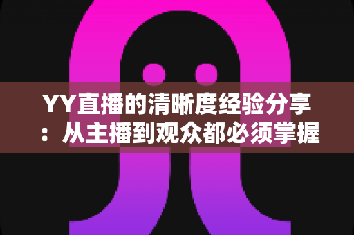 YY直播的清晰度经验分享：从主播到观众都必须掌握的高清直播优化全攻略