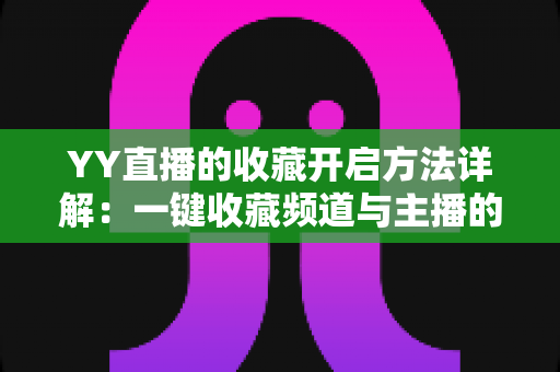 YY直播的收藏开启方法详解：一键收藏频道与主播的完整实用指南