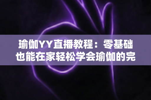 瑜伽YY直播教程:零基础也能在家轻松学会瑜伽的完整指南 瑜伽YY直播教程:零基础也能在家轻松学会瑜伽的完整指南