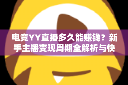 电竞YY直播多久能赚钱?新手主播变现周期全解析与快速增收实战指南 电竞YY直播多久能赚钱?新手主播变现周期全解析与快速增收实战指南