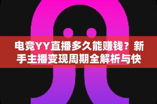 电竞YY直播多久能赚钱?新手主播变现周期全解析与快速增收实战指南 电竞YY直播多久能赚钱?新手主播变现周期全解析与快速增收实战指南