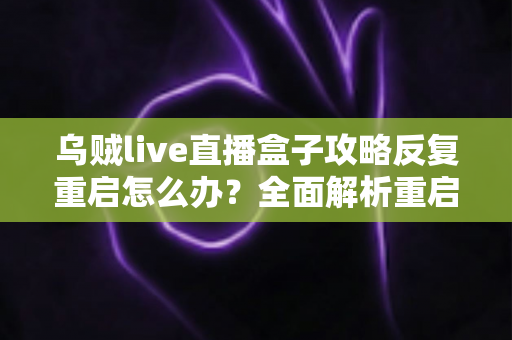 乌贼live直播盒子攻略反复重启怎么办?全面解析重启原因与高效解决方法 乌贼live直播盒子攻略反复重启怎么办?全面解析重启原因与高效解决方法