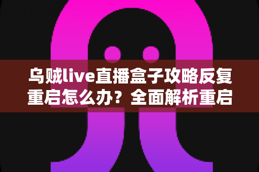 乌贼live直播盒子攻略反复重启怎么办？全面解析重启原因与高效解决方法