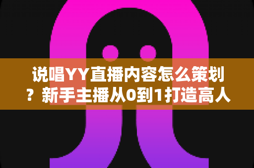说唱YY直播内容怎么策划？新手主播从0到1打造高人气说唱直播间的完整实战指南