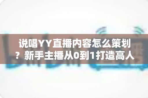 说唱YY直播内容怎么策划？新手主播从0到1打造高人气说唱直播间的完整实战指南