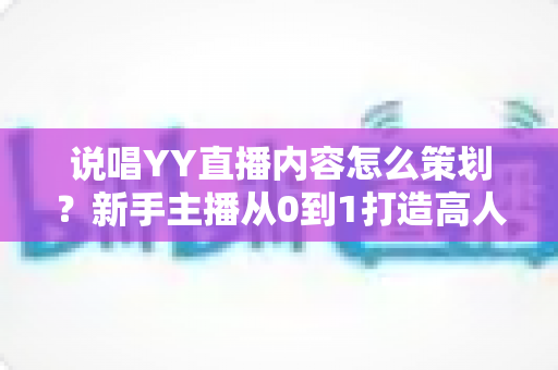 说唱YY直播内容怎么策划？新手主播从0到1打造高人气说唱直播间的完整实战指南