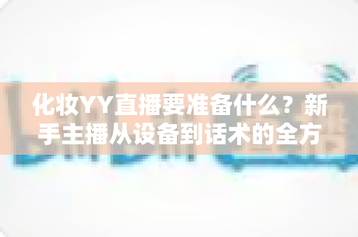 化妆YY直播要准备什么?新手主播从设备到话术的全方位开播指南 化妆YY直播要准备什么?新手主播从设备到话术的全方位开播指南
