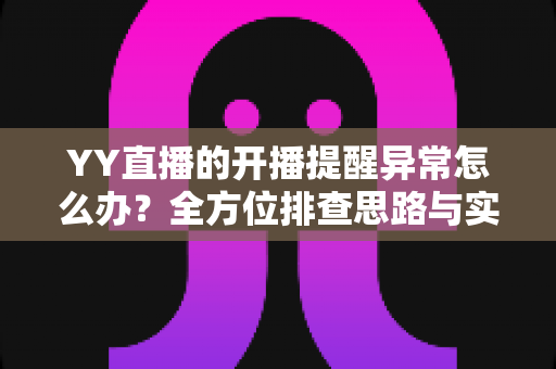 YY直播的开播提醒异常怎么办?全方位排查思路与实用解决指南 YY直播的开播提醒异常怎么办?全方位排查思路与实用解决指南